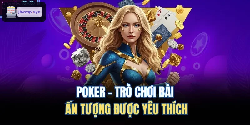 Poker - Trò chơi bài hấp dẫn được yêu thích